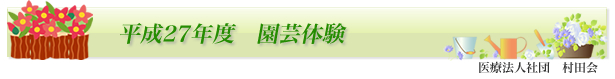 　「平成27年度　園芸体験」：医療法人社団村田会