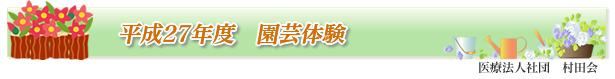 　「平成27年度　園芸体験」：医療法人社団村田会
