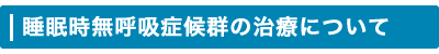 睡眠時無呼吸症候群の治療について