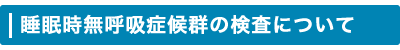 睡眠時無呼吸症候群の検査について