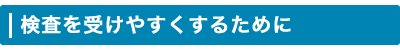 検査を受けやすくするために