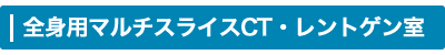 全身用マルチスライスCT・レントゲン室