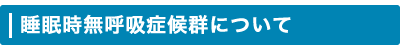 睡眠時無呼吸症候群について